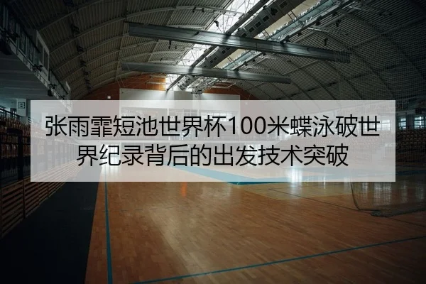 张雨霏短池世界杯100米蝶泳破世界纪录背后的出发技术突破
